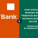 How GTBank Is Winning With “Primitives Model” In Nigerian Banking Sector