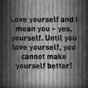 Until you love yourself, you cannot make yourself better!