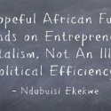 A Hopeful African Future Depends on Entrepreneurial Capitalism, Not An Illusive Political Efficiency.
