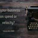 Is your business on speed or velocity? Go with velocity, it is speed with a direction!