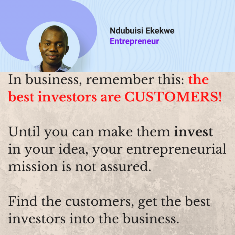 In business, remember this: the best investors are CUSTOMERS!