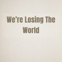 We’re Losing the World